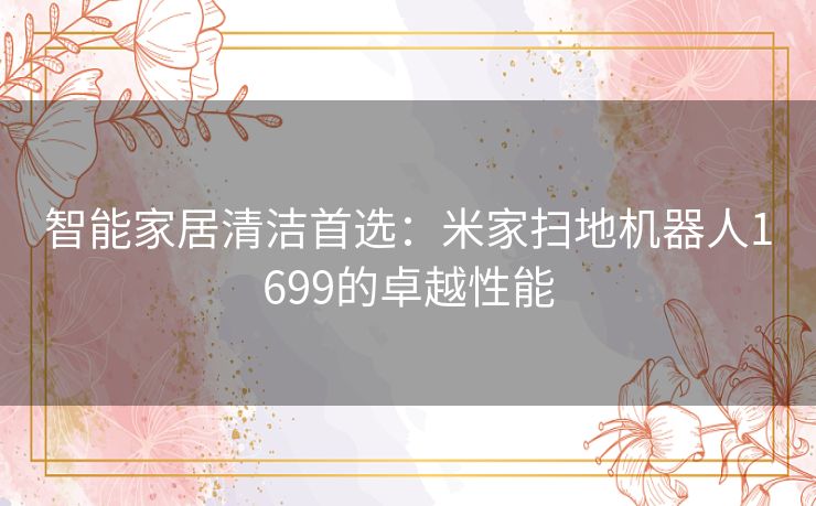 智能家居清洁首选:米家扫地机器人1699的卓越性能 智能家居清洁首选:米家扫地机器人1699的卓越性能