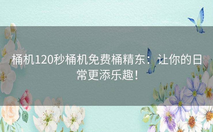 桶机120秒桶机免费桶精东:让你的日常更添乐趣! 桶机120秒桶机免费桶精东:让你的日常更添乐趣!