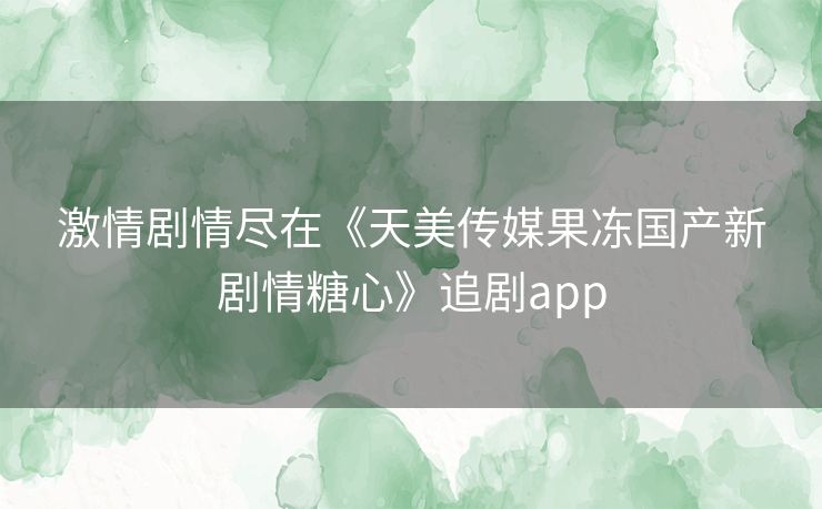 激情剧情尽在《天美传媒果冻国产新剧情糖心》追剧app 激情剧情尽在《天美传媒果冻国产新剧情糖心》追剧app