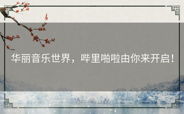 华丽音乐世界,哔里啪啦由你来开启! 华丽音乐世界,哔里啪啦由你来开启!