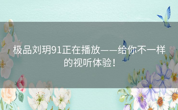 极品刘玥91正在播放——给你不一样的视听体验！