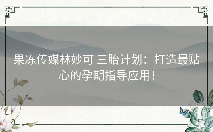 果冻传媒林妙可 三胎计划：打造最贴心的孕期指导应用！