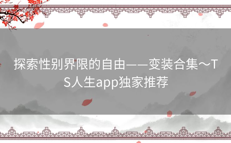 探索性别界限的自由——变装合集~TS人生app独家推荐 探索性别界限的自由——变装合集~TS人生app独家推荐