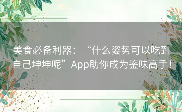 美食必备利器：“什么姿势可以吃到自己坤坤呢”App助你成为鉴味高手！