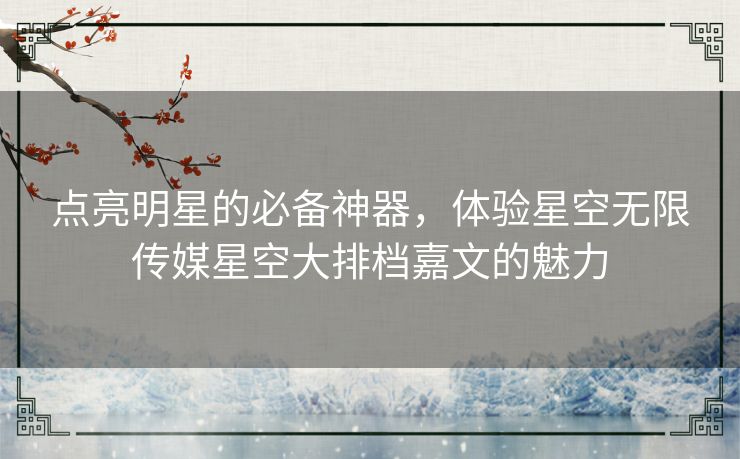 点亮明星的必备神器,体验星空无限传媒星空大排档嘉文的魅力 点亮明星的必备神器,体验星空无限传媒星空大排档嘉文的魅力