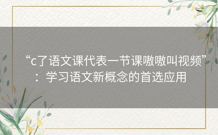“c了语文课代表一节课嗷嗷叫视频”:学习语文新概念的首选应用 “c了语文课代表一节课嗷嗷叫视频”:学习语文新概念的首选应用