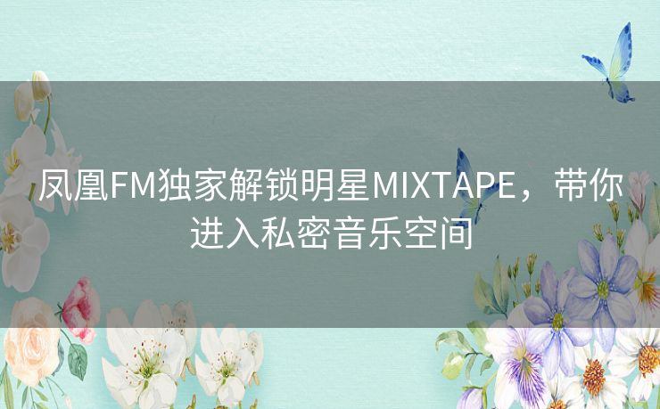 凤凰FM独家解锁明星MIXTAPE,带你进入私密音乐空间 凤凰FM独家解锁明星MIXTAPE,带你进入私密音乐空间