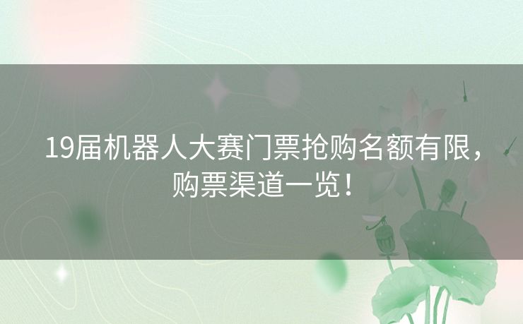 19届机器人大赛门票抢购名额有限,购票渠道一览! 19届机器人大赛门票抢购名额有限,购票渠道一览!