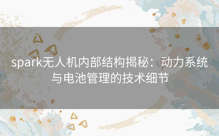 spark无人机内部结构揭秘:动力系统与电池管理的技术细节 spark无人机内部结构揭秘:动力系统与电池管理的技术细节