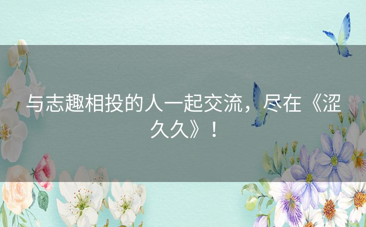 与志趣相投的人一起交流,尽在《涩久久》! 与志趣相投的人一起交流,尽在《涩久久》!