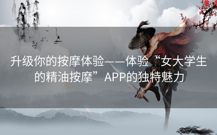 升级你的按摩体验——体验“女大学生的精油按摩”APP的独特魅力 升级你的按摩体验——体验“女大学生的精油按摩”APP的独特魅力