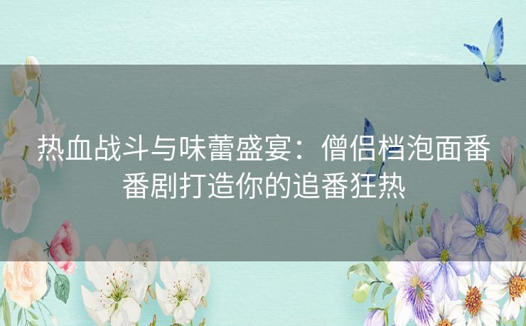 热血战斗与味蕾盛宴:僧侣档泡面番番剧打造你的追番狂热 热血战斗与味蕾盛宴:僧侣档泡面番番剧打造你的追番狂热