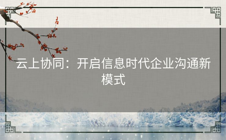 云上协同：开启信息时代企业沟通新模式