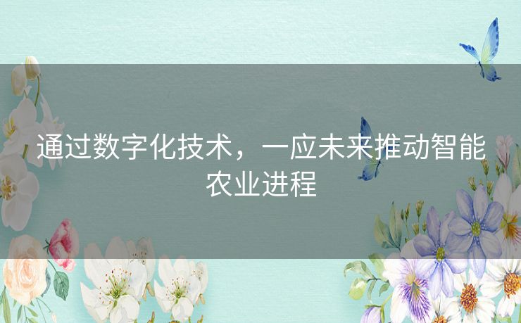 通过数字化技术,一应未来推动智能农业进程 通过数字化技术,一应未来推动智能农业进程