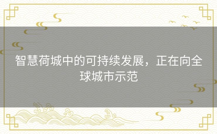 智慧荷城中的可持续发展,正在向全球城市示范 智慧荷城中的可持续发展,正在向全球城市示范