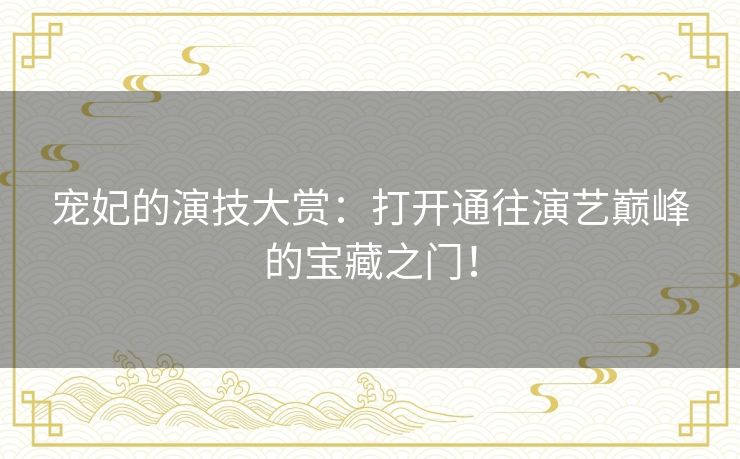 宠妃的演技大赏:打开通往演艺巅峰的宝藏之门! 宠妃的演技大赏:打开通往演艺巅峰的宝藏之门!