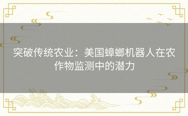 突破传统农业:美国蟑螂机器人在农作物监测中的潜力 突破传统农业:美国蟑螂机器人在农作物监测中的潜力