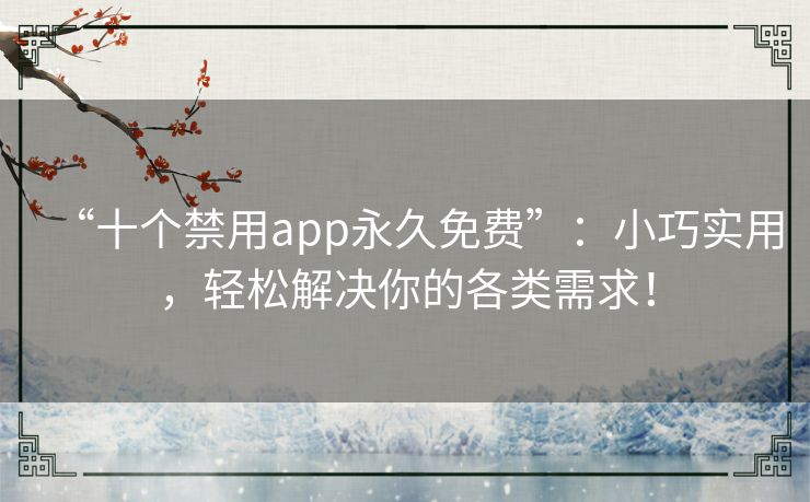 “十个禁用app永久免费”：小巧实用，轻松解决你的各类需求！
