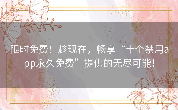 限时免费!趁现在,畅享“十个禁用app永久免费”提供的无尽可能! 限时免费!趁现在,畅享“十个禁用app永久免费”提供的无尽可能!