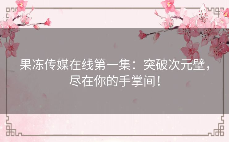 果冻传媒在线第一集：突破次元壁，尽在你的手掌间！