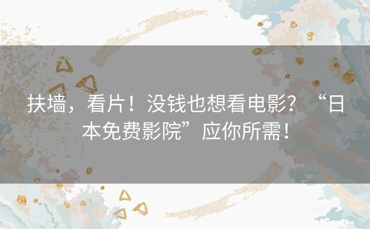 扶墙，看片！没钱也想看电影？“日本免费影院”应你所需！