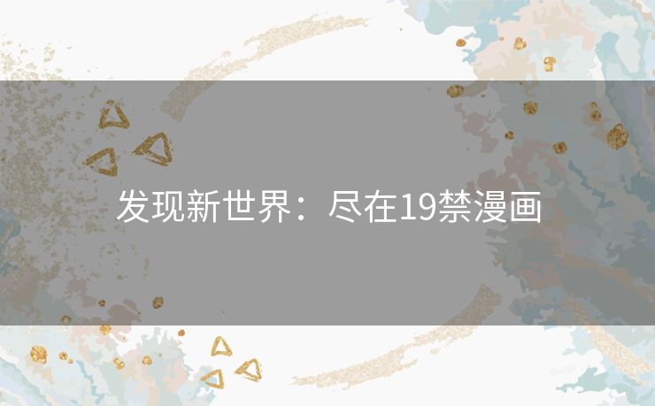发现新世界:尽在19禁漫画 发现新世界:尽在19禁漫画