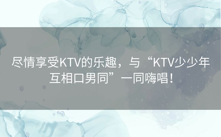 尽情享受KTV的乐趣,与“KTV少少年互相口男同”一同嗨唱! 尽情享受KTV的乐趣,与“KTV少少年互相口男同”一同嗨唱!