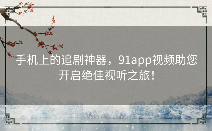 手机上的追剧神器,91app视频助您开启绝佳视听之旅! 手机上的追剧神器,91app视频助您开启绝佳视听之旅!