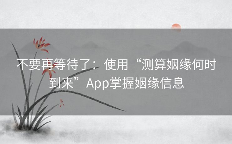 不要再等待了:使用“测算姻缘何时到来”App掌握姻缘信息 不要再等待了:使用“测算姻缘何时到来”App掌握姻缘信息