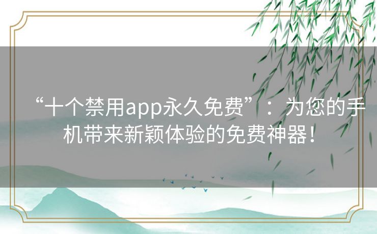 “十个禁用app永久免费”:为您的手机带来新颖体验的免费神器! “十个禁用app永久免费”:为您的手机带来新颖体验的免费神器!
