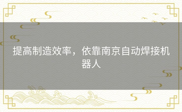 提高制造效率，依靠南京自动焊接机器人