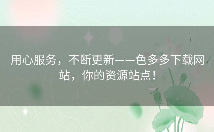 用心服务,不断更新——色多多下载网站,你的资源站点! 用心服务,不断更新——色多多下载网站,你的资源站点!