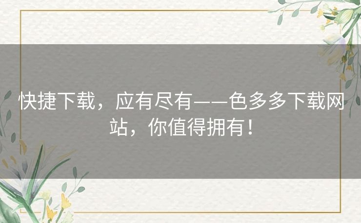 快捷下载,应有尽有——色多多下载网站,你值得拥有! 快捷下载,应有尽有——色多多下载网站,你值得拥有!