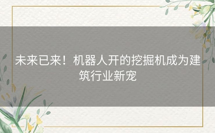 未来已来!机器人开的挖掘机成为建筑行业新宠 未来已来!机器人开的挖掘机成为建筑行业新宠