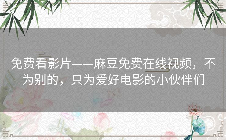 免费看影片——麻豆免费在线视频,不为别的,只为爱好电影的小伙伴们 免费看影片——麻豆免费在线视频,不为别的,只为爱好电影的小伙伴们