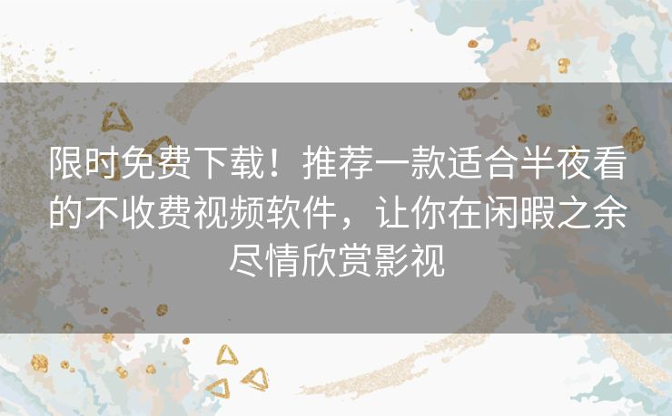 限时免费下载!推荐一款适合半夜看的不收费视频软件,让你在闲暇之余尽情欣赏影视 限时免费下载!推荐一款适合半夜看的不收费视频软件,让你在闲暇之余尽情欣赏影视