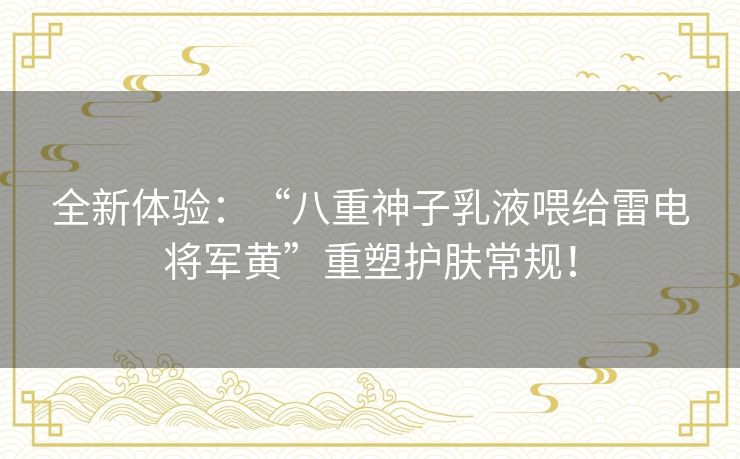 全新体验:“八重神子乳液喂给雷电将军黄”重塑护肤常规! 全新体验:“八重神子乳液喂给雷电将军黄”重塑护肤常规!