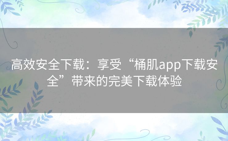 高效安全下载：享受“桶肌app下载安全”带来的完美下载体验