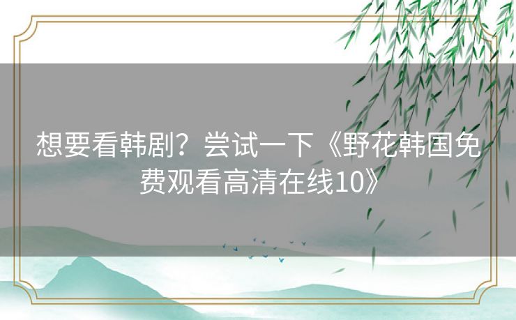 想要看韩剧?尝试一下《野花韩国免费观看高清在线10》 想要看韩剧?尝试一下《野花韩国免费观看高清在线10》