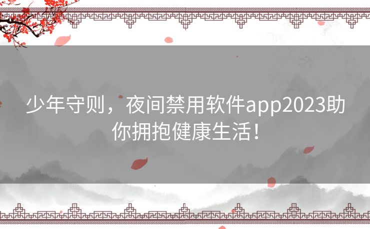 少年守则,夜间禁用软件app2023助你拥抱健康生活! 少年守则,夜间禁用软件app2023助你拥抱健康生活!