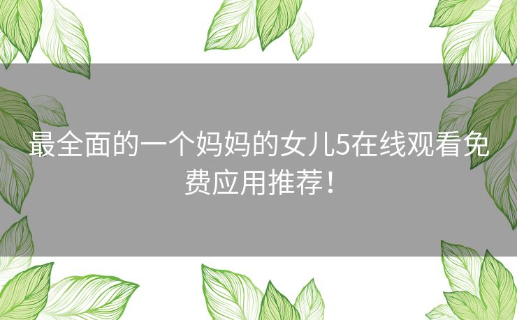 最全面的一个妈妈的女儿5在线观看免费应用推荐! 最全面的一个妈妈的女儿5在线观看免费应用推荐!