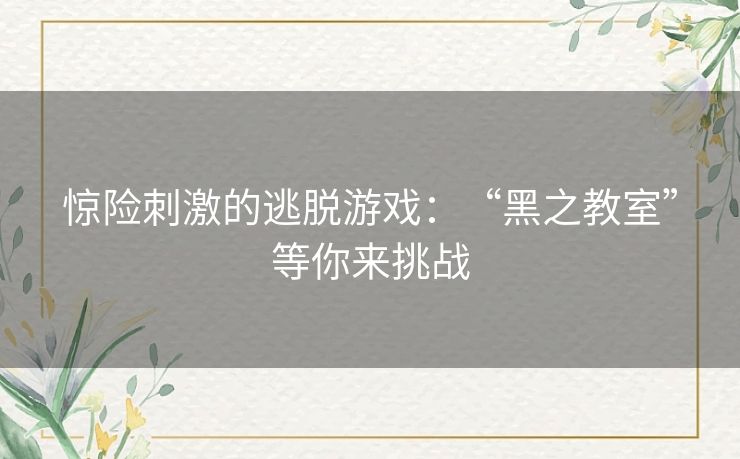 惊险刺激的逃脱游戏:“黑之教室”等你来挑战 惊险刺激的逃脱游戏:“黑之教室”等你来挑战