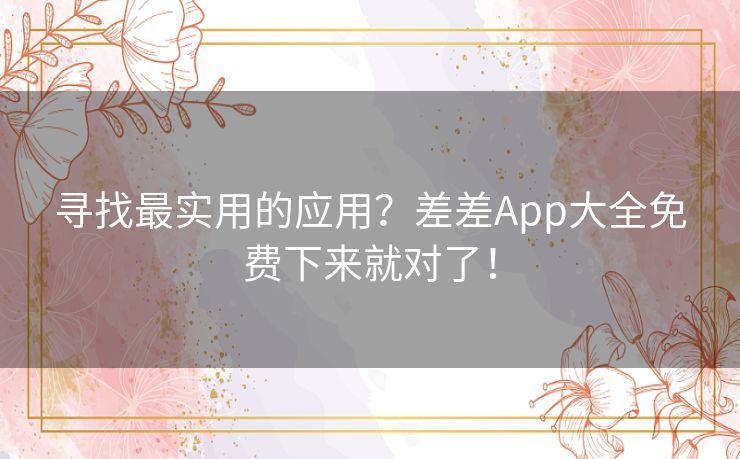 寻找最实用的应用?差差App大全免费下来就对了! 寻找最实用的应用?差差App大全免费下来就对了!