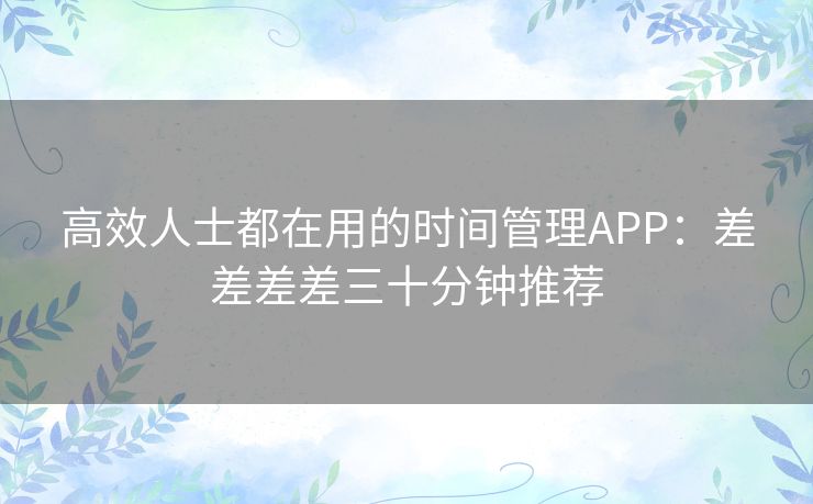 高效人士都在用的时间管理APP：差差差差三十分钟推荐