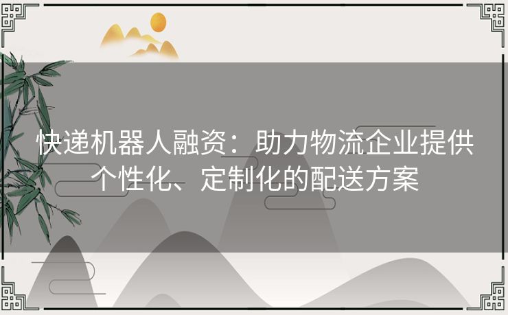 快递机器人融资:助力物流企业提供个性化、定制化的配送方案 快递机器人融资:助力物流企业提供个性化、定制化的配送方案