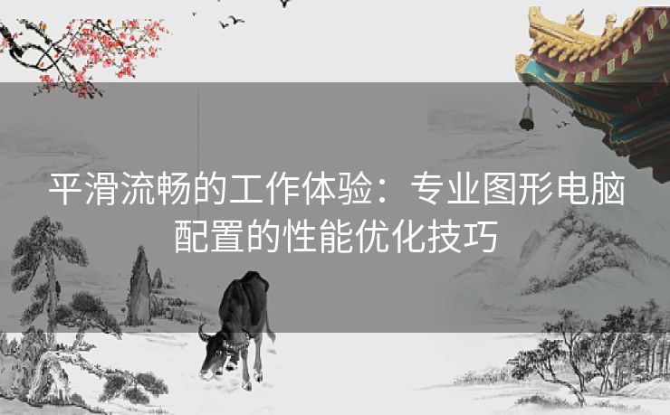 平滑流畅的工作体验：专业图形电脑配置的性能优化技巧