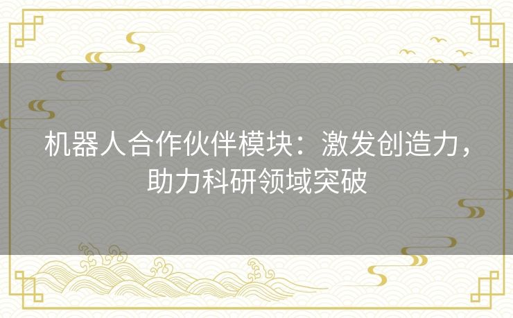 机器人合作伙伴模块:激发创造力,助力科研领域突破 机器人合作伙伴模块:激发创造力,助力科研领域突破