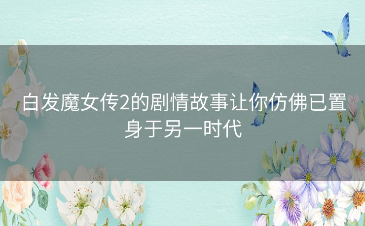 白发魔女传2的剧情故事让你仿佛已置身于另一时代 白发魔女传2的剧情故事让你仿佛已置身于另一时代