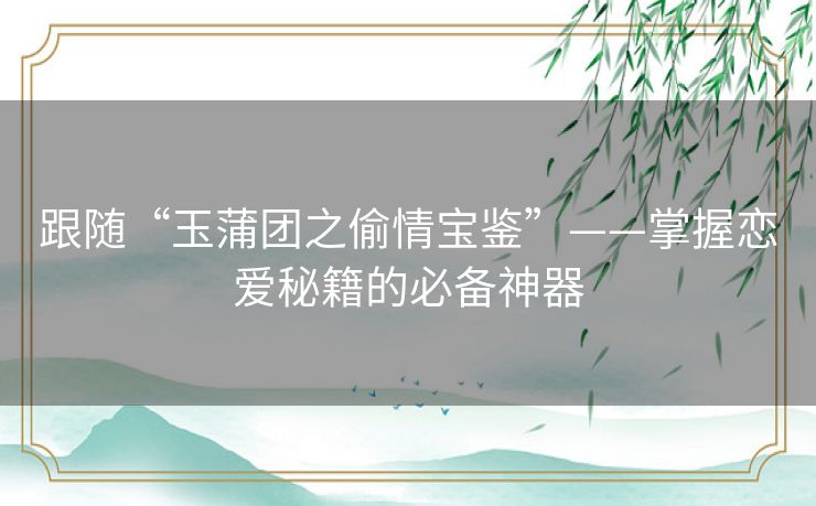 跟随“玉蒲团之偷情宝鉴”——掌握恋爱秘籍的必备神器 跟随“玉蒲团之偷情宝鉴”——掌握恋爱秘籍的必备神器
