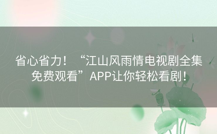 省心省力!“江山风雨情电视剧全集免费观看”APP让你轻松看剧! 省心省力!“江山风雨情电视剧全集免费观看”APP让你轻松看剧!